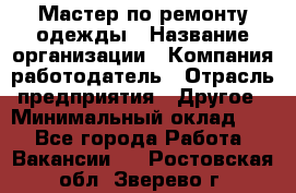 Мастер по ремонту одежды › Название организации ­ Компания-работодатель › Отрасль предприятия ­ Другое › Минимальный оклад ­ 1 - Все города Работа » Вакансии   . Ростовская обл.,Зверево г.